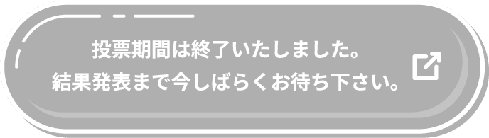投票期間は終了いたしました。結果発表まで今しばらくお待ち下さい。