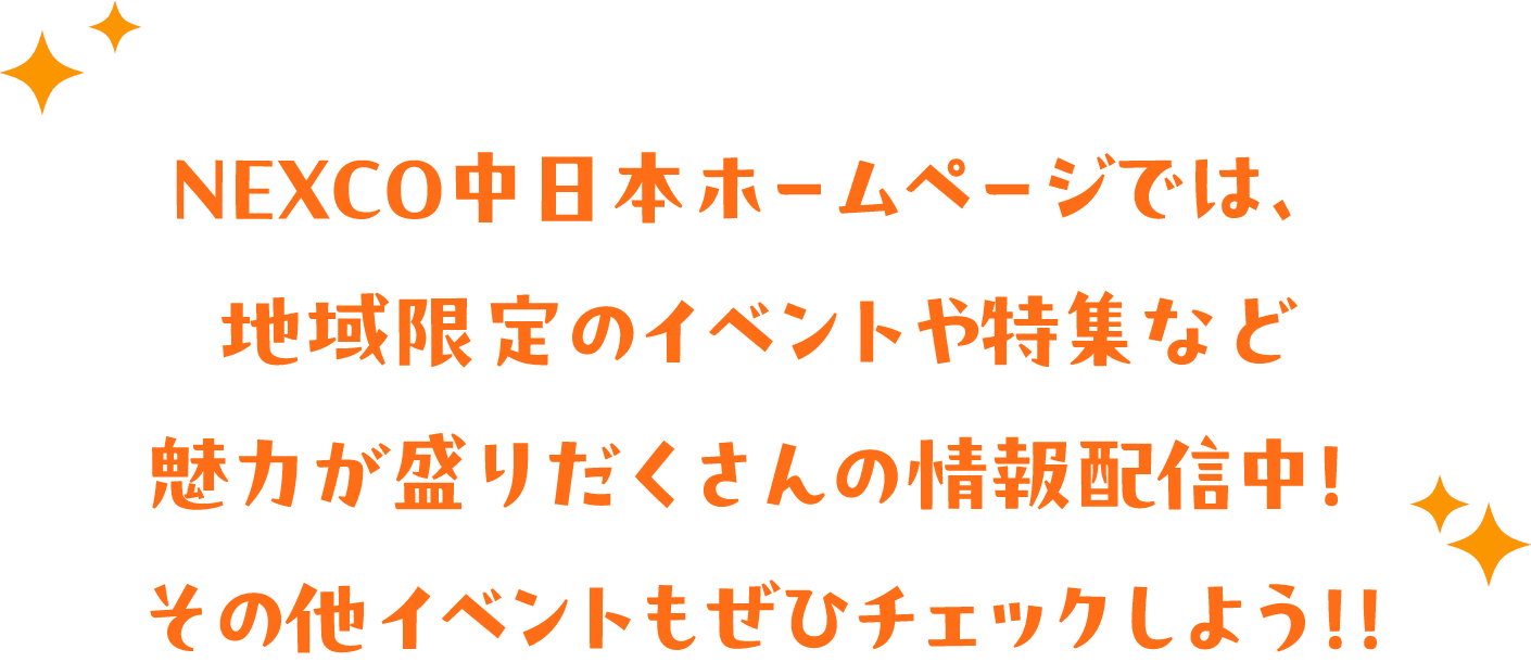 NEXCO中日本ホームページでは、地域限定のイベントや特集など魅力が盛りだくさんの情報配信中!その他イベントもぜひチェックしよう!!